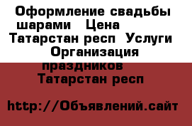 Оформление свадьбы шарами › Цена ­ 1 000 - Татарстан респ. Услуги » Организация праздников   . Татарстан респ.